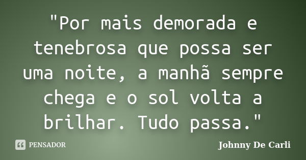 "Por mais demorada e tenebrosa que possa ser uma noite, a manhã sempre chega e o sol volta a brilhar. Tudo passa."... Frase de Johnny De' Carli.