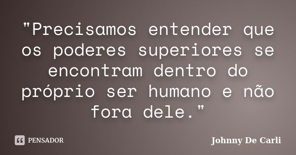 "Precisamos entender que os poderes superiores se encontram dentro do próprio ser humano e não fora dele."... Frase de Johnny De' Carli.