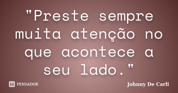 "Preste sempre muita atenção no que acontece a seu lado."... Frase de Johnny De' Carli.