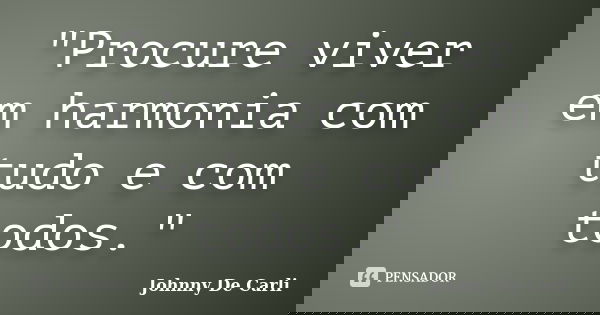 "Procure viver em harmonia com tudo e com todos."... Frase de Johnny De' Carli.