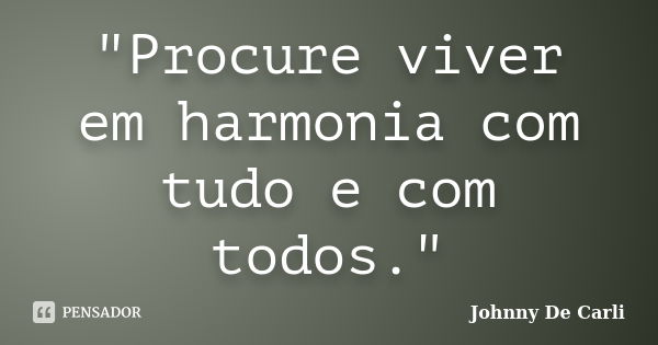 "Procure viver em harmonia com tudo e com todos."... Frase de Johnny De' Carli.