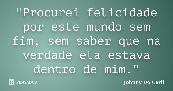 "Procurei felicidade por este mundo sem fim, sem saber que na verdade ela estava dentro de mim."... Frase de Johnny De' Carli.