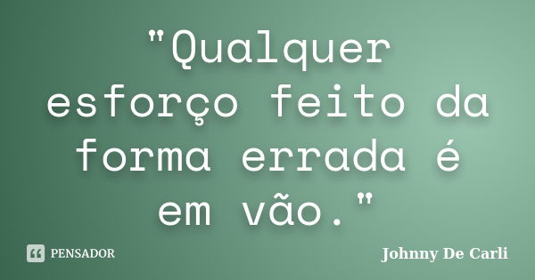 "Qualquer esforço feito da forma errada é em vão."... Frase de Johnny De' Carli.