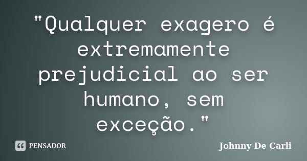 "Qualquer exagero é extremamente prejudicial ao ser humano, sem exceção."... Frase de Johnny De' Carli.