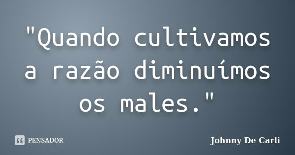 "Quando cultivamos a razão diminuímos os males."... Frase de Johnny De' Carli.