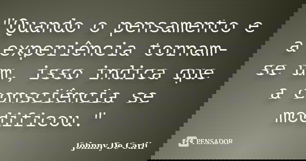 "Quando o pensamento e a experiência tornam-se um, isso indica que a consciência se modificou."... Frase de Johnny De' Carli.