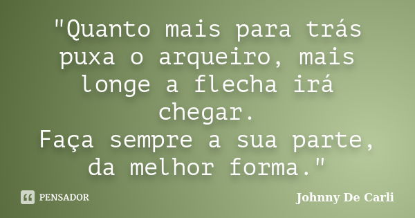 "Quanto mais para trás puxa o arqueiro, mais longe a flecha irá chegar. Faça sempre a sua parte, da melhor forma."... Frase de Johnny De' Carli.