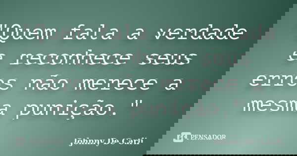 "Quem fala a verdade e reconhece seus erros não merece a mesma punição."... Frase de Johnny De' Carli.