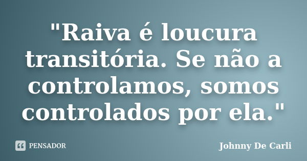 "Raiva é loucura transitória. Se não a controlamos, somos controlados por ela."... Frase de Johnny De' Carli.