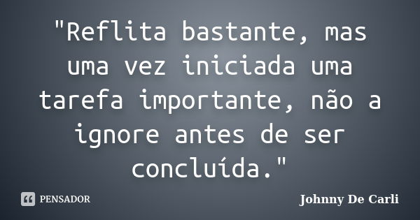 "Reflita bastante, mas uma vez iniciada uma tarefa importante, não a ignore antes de ser concluída."... Frase de Johnny De Carli.