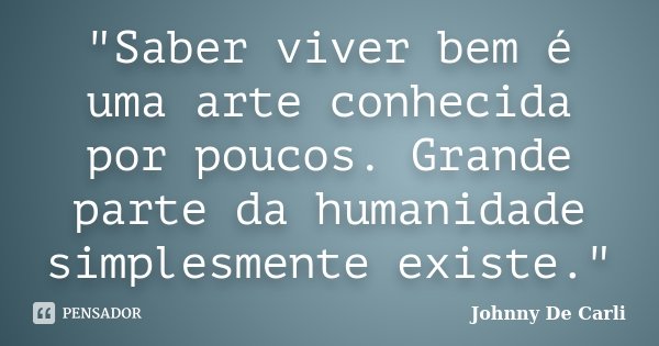 "Saber viver bem é uma arte conhecida por poucos. Grande parte da humanidade simplesmente existe."... Frase de Johnny De' Carli.