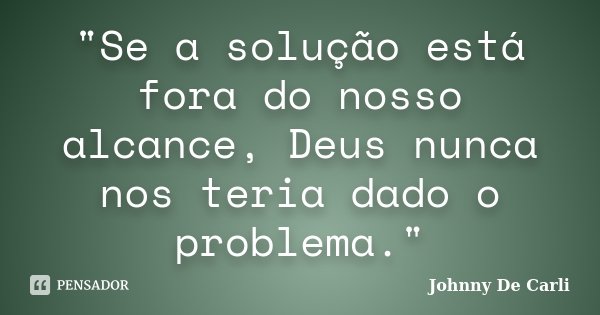 "Se a solução está fora do nosso alcance, Deus nunca nos teria dado o problema."... Frase de Johnny De' Carli.