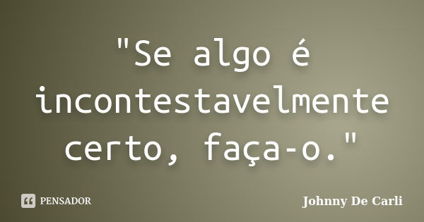 "Se algo é incontestavelmente certo, faça-o."... Frase de Johnny De' Carli.