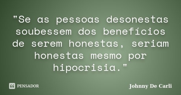 "Se as pessoas desonestas soubessem dos benefícios de serem honestas, seriam honestas mesmo por hipocrisia."... Frase de Johnny De' Carli.