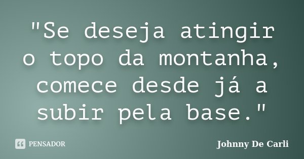 "Se deseja atingir o topo da montanha, comece desde já a subir pela base."... Frase de Johnny De' Carli.