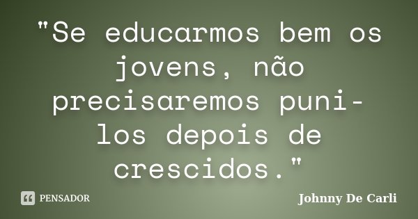 "Se educarmos bem os jovens, não precisaremos puni-los depois de crescidos."... Frase de Johnny De' Carli.