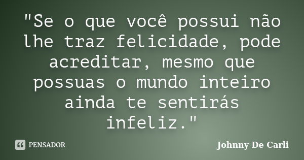 "Se o que você possui não lhe traz felicidade, pode acreditar, mesmo que possuas o mundo inteiro ainda te sentirás infeliz."... Frase de Johnny De Carli.