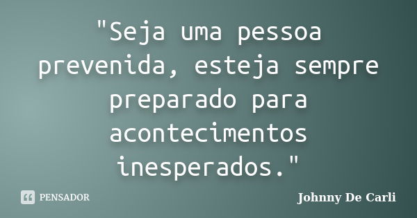 "Seja uma pessoa prevenida, esteja sempre preparado para acontecimentos inesperados."... Frase de Johnny De' Carli.