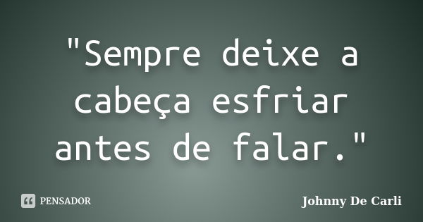 "Sempre deixe a cabeça esfriar antes de falar."... Frase de Johnny De' Carli.