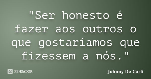 "Ser honesto é fazer aos outros o que gostaríamos que fizessem a nós."... Frase de Johnny De' Carli.