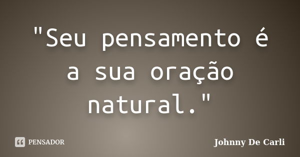 "Seu pensamento é a sua oração natural."... Frase de Johnny De' Carli.