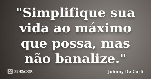 "Simplifique sua vida ao máximo que possa, mas não banalize."... Frase de Johnny De' Carli.