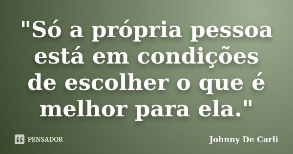 "Só a própria pessoa está em condições de escolher o que é melhor para ela."... Frase de Johnny De Carli.