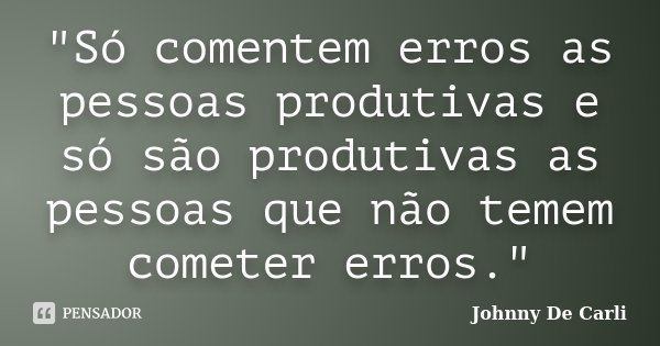 "Só comentem erros as pessoas produtivas e só são produtivas as pessoas que não temem cometer erros."... Frase de Johnny De' Carli.