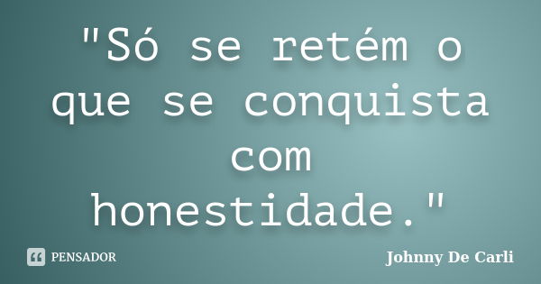 "Só se retém o que se conquista com honestidade."... Frase de Johnny De' Carli.