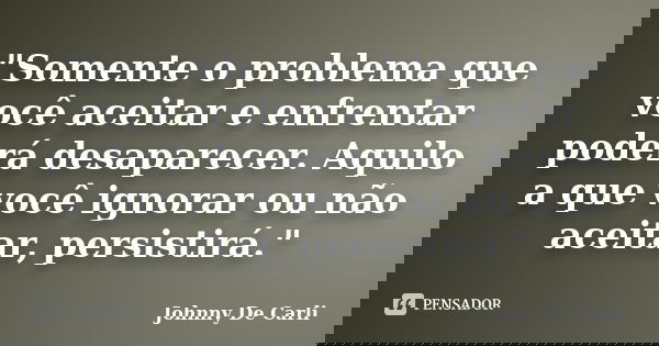 "Somente o problema que você aceitar e enfrentar poderá desaparecer. Aquilo a que você ignorar ou não aceitar, persistirá."... Frase de Johnny De' Carli.