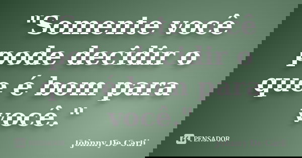 "Somente você pode decidir o que é bom para você."... Frase de Johnny De' Carli.