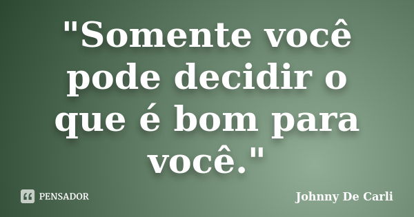 "Somente você pode decidir o que é bom para você."... Frase de Johnny De' Carli.