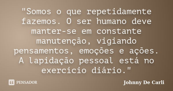 "Somos o que repetidamente fazemos. O ser humano deve manter-se em constante manutenção, vigiando pensamentos, emoções e ações. A lapidação pessoal está no... Frase de Johnny De' Carli.