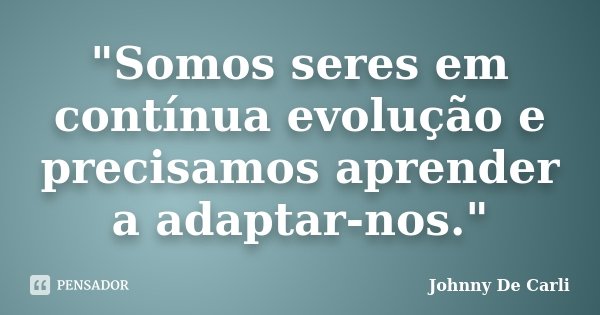 "Somos seres em contínua evolução e precisamos aprender a adaptar-nos."... Frase de Johnny De' Carli.
