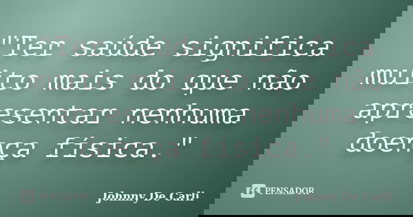 "Ter saúde significa muito mais do que não apresentar nenhuma doença física."... Frase de Johnny De' Carli.