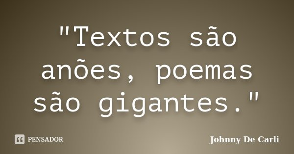 "Textos são anões, poemas são gigantes."... Frase de Johnny De' Carli.
