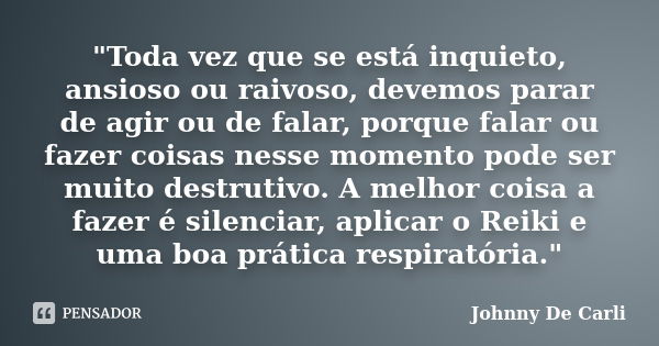 "Toda vez que se está inquieto, ansioso ou raivoso, devemos parar de agir ou de falar, porque falar ou fazer coisas nesse momento pode ser muito destrutivo... Frase de Johnny De' Carli.