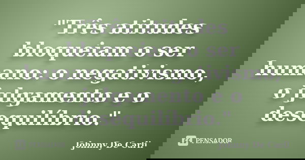 "Três atitudes bloqueiam o ser humano: o negativismo, o julgamento e o desequilíbrio."... Frase de Johnny De' Carli.