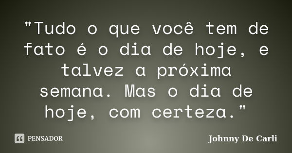 "Tudo o que você tem de fato é o dia de hoje, e talvez a próxima semana. Mas o dia de hoje, com certeza."... Frase de Johnny De' Carli.