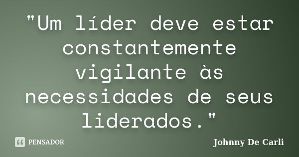 "Um líder deve estar constantemente vigilante às necessidades de seus liderados."... Frase de Johnny De' Carli.