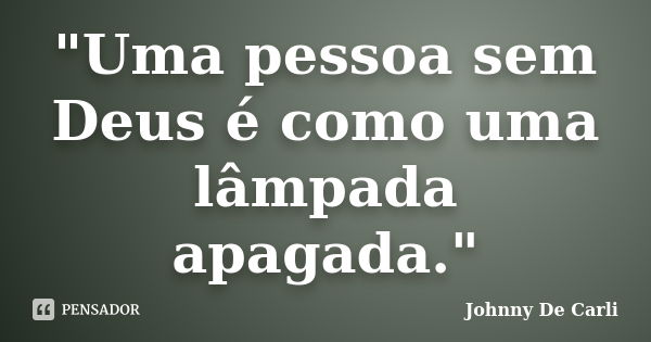 "Uma pessoa sem Deus é como uma lâmpada apagada."... Frase de Johnny De' Carli.