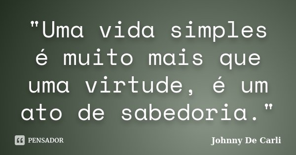 "Uma vida simples é muito mais que uma virtude, é um ato de sabedoria."... Frase de Johnny De' Carli.