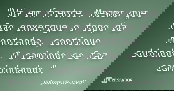 "Vá em frente. Mesmo que não enxergue o topo da montanha, continue subindo. O caminho se faz caminhando."... Frase de Johnny De' Carli.