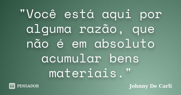 "Você está aqui por alguma razão, que não é em absoluto acumular bens materiais."... Frase de Johnny De Carli.