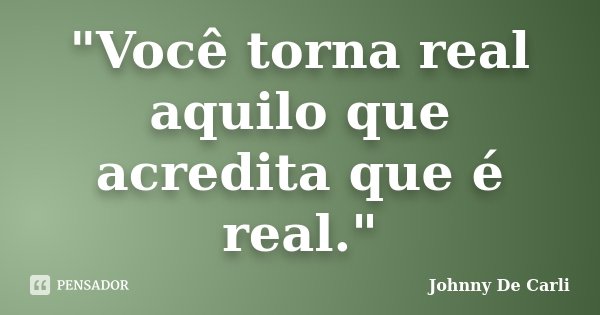 "Você torna real aquilo que acredita que é real."... Frase de Johnny De' Carli.