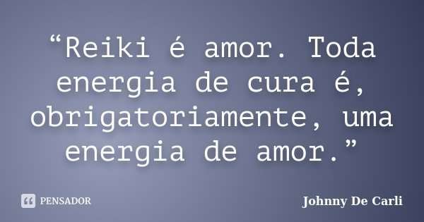 “Reiki é amor. Toda energia de cura é, obrigatoriamente, uma energia de amor.”... Frase de Johnny De Carli.