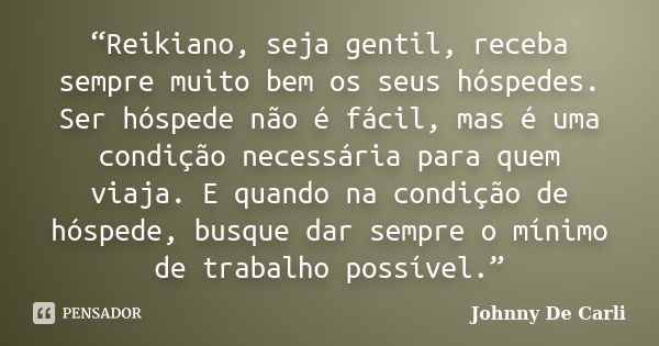 “Reikiano, seja gentil, receba sempre muito bem os seus hóspedes. Ser hóspede não é fácil, mas é uma condição necessária para quem viaja. E quando na condição d... Frase de Johnny De' Carli.