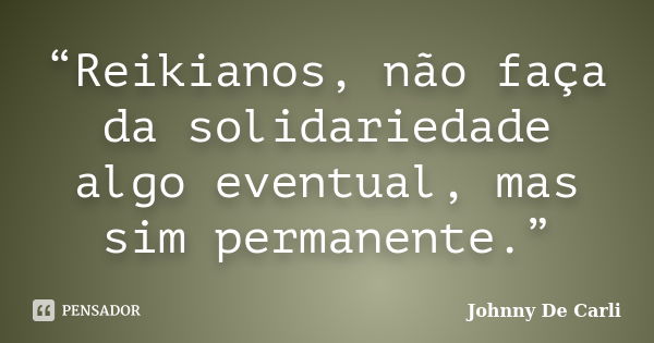 “Reikianos, não faça da solidariedade algo eventual, mas sim permanente.”... Frase de Johnny De' Carli.