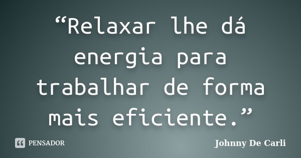 “Relaxar lhe dá energia para trabalhar de forma mais eficiente.”... Frase de Johnny De' Carli.
