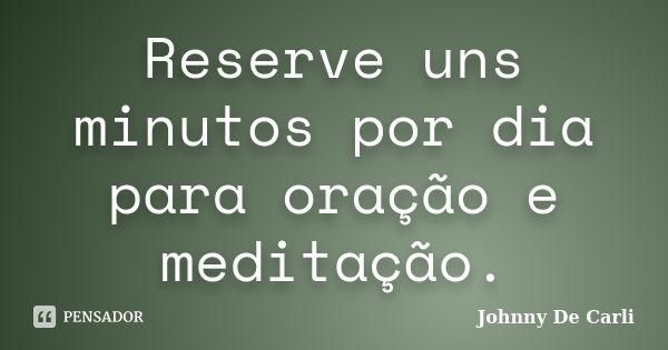 Reserve uns minutos por dia para oração e meditação.... Frase de Johnny De' Carli.